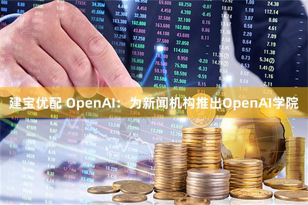 建宝优配 OpenAI：为新闻机构推出OpenAI学院