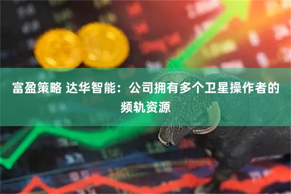 富盈策略 达华智能：公司拥有多个卫星操作者的频轨资源
