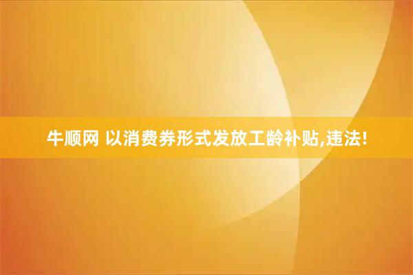 牛顺网 以消费券形式发放工龄补贴,违法!