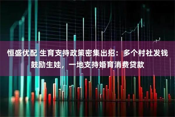 恒盛优配 生育支持政策密集出招：多个村社发钱鼓励生娃，一地支持婚育消费贷款