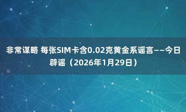 非常谋略 每张SIM卡含0.02克黄金系谣言——今日辟谣（2026年1月29日）
