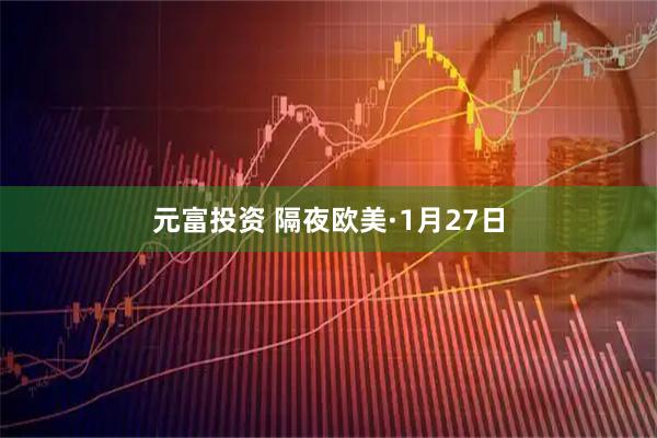 元富投资 隔夜欧美·1月27日