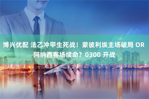 博兴优配 法乙冲甲生死战！蒙彼利埃主场破局 OR 阿纳西客场续命？0300 开战