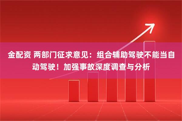 金配资 两部门征求意见：组合辅助驾驶不能当自动驾驶！加强事故深度调查与分析