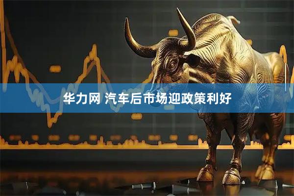 华力网 汽车后市场迎政策利好