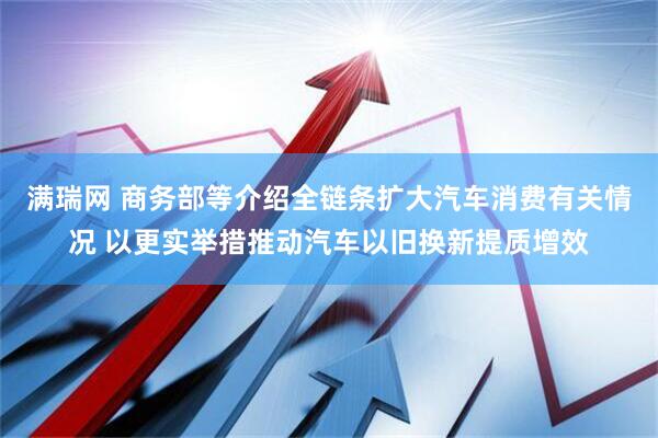 满瑞网 商务部等介绍全链条扩大汽车消费有关情况 以更实举措推动汽车以旧换新提质增效