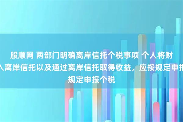 股顺网 两部门明确离岸信托个税事项 个人将财产装入离岸信托以及通过离岸信托取得收益，应按规定申报个税