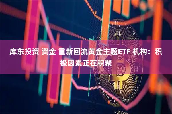 库东投资 资金 重新回流黄金主题ETF 机构：积极因素正在积聚