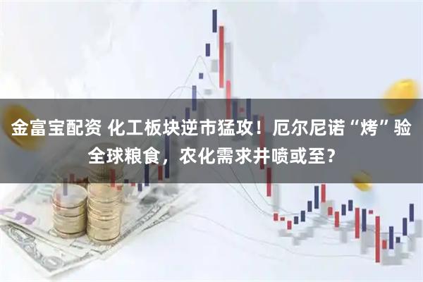 金富宝配资 化工板块逆市猛攻！厄尔尼诺“烤”验全球粮食，农化需求井喷或至？