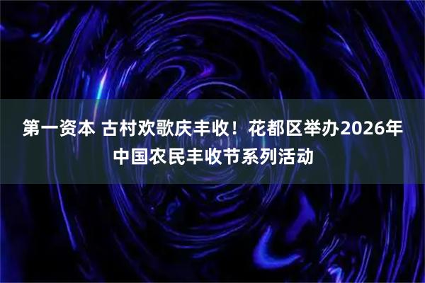 第一资本 古村欢歌庆丰收！花都区举办2026年中国农民丰收节系列活动