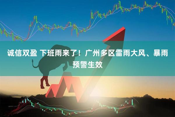 诚信双盈 下班雨来了！广州多区雷雨大风、暴雨预警生效